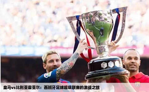 西甲超级杯:西班牙足球的巅峰对决与荣耀之战 西甲超级杯:西班牙足球的巅峰对决与荣耀之战