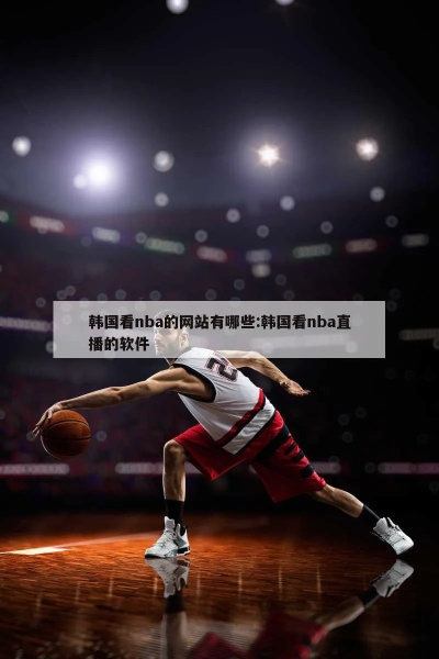 韩国球迷的NBA直播神器:韩国热门NBA直播软件 韩国球迷的NBA直播神器:韩国热门NBA直播软件