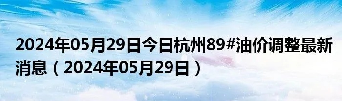 【杭州今日油价】2025年5月28日杭州油价是多少 【杭州今日油价】2025年5月28日杭州油价是多少