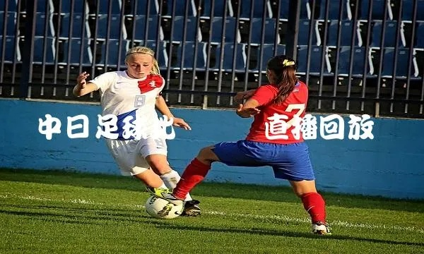 激情四溢!日本和中国足球直播,在线观看盛宴来袭! 激情四溢!日本和中国足球直播,在线观看盛宴来袭!