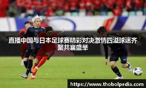 中国vs日本世界杯直播:激情对决引爆全球球迷热情 中国vs日本世界杯直播:激情对决引爆全球球迷热情