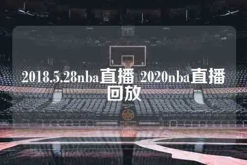 NBA直播2018到2019:赛季精彩瞬间回顾与数据解析 NBA直播2018到2019:赛季精彩瞬间回顾与数据解析