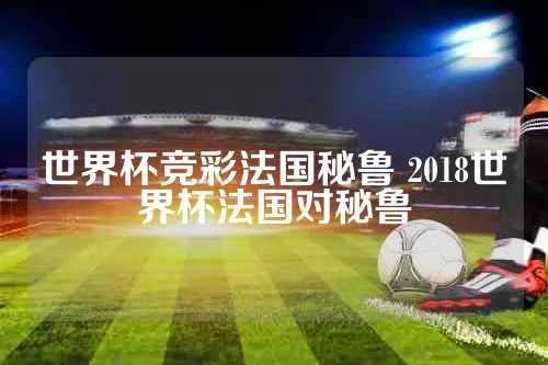 2018年世界杯法国vs秘鲁经典对决,下载观看指南 2018年世界杯法国vs秘鲁经典对决,下载观看指南